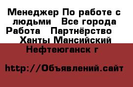 Менеджер По работе с людьми - Все города Работа » Партнёрство   . Ханты-Мансийский,Нефтеюганск г.